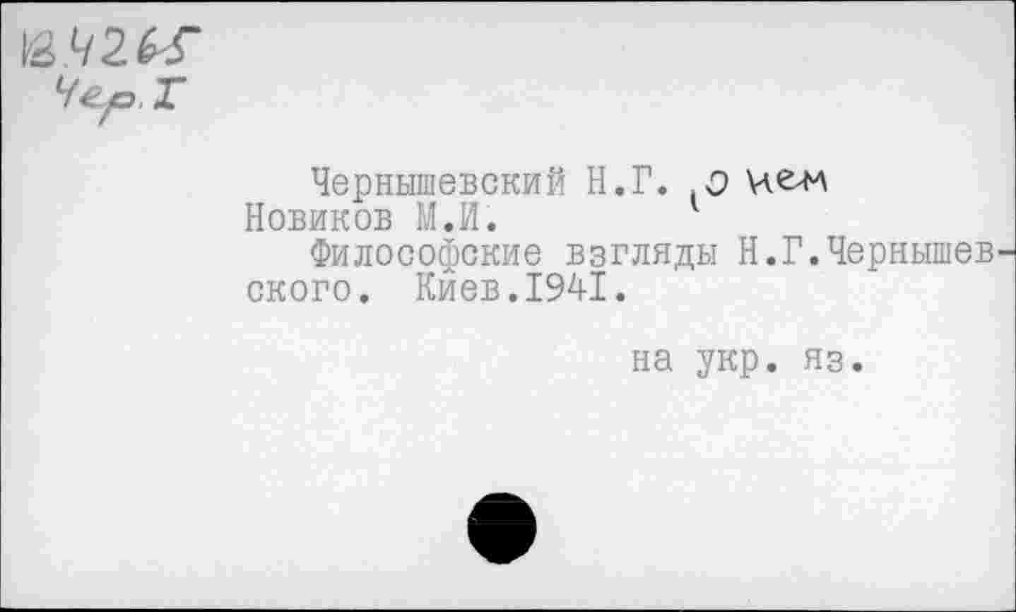 ﻿&Ч2Ы
Чер Т
Чернышевский Н.Г. О И ем Новиков М.И.
Философские взгляды Н.Г.Чернышев ского. Киев.1941.
на укр. яз.